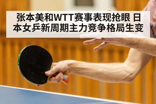 张本美和WTT赛事表现抢眼 日本女乒新周期主力竞争格局生变