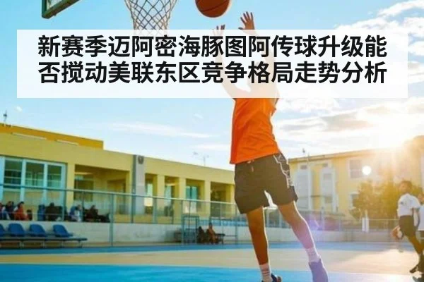 新赛季迈阿密海豚图阿传球升级能否搅动美联东区竞争格局走势分析