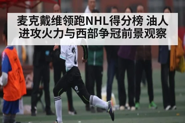 麦克戴维领跑NHL得分榜 油人进攻火力与西部争冠前景观察