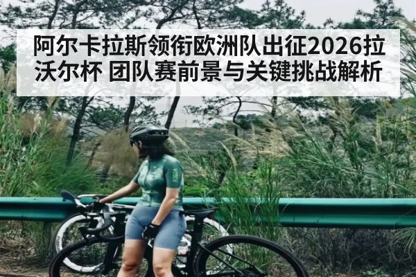 阿尔卡拉斯领衔欧洲队出征2026拉沃尔杯 团队赛前景与关键挑战解析