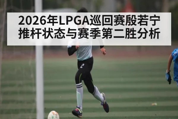 2026年LPGA巡回赛殷若宁推杆状态与赛季第二胜分析