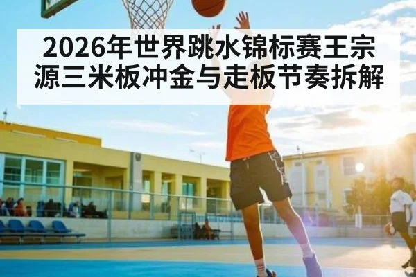 2026年世界跳水锦标赛王宗源三米板冲金与走板节奏拆解