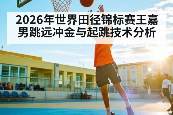2026年世界田径锦标赛王嘉男跳远冲金与起跳技术分析