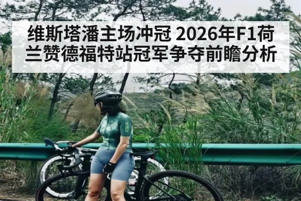 维斯塔潘主场冲冠 2026年F1荷兰赞德福特站冠军争夺前瞻分析